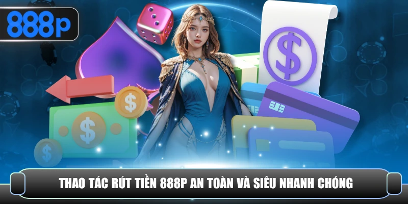 Thao tác rút tiền 888P an toàn và siêu nhanh chóng