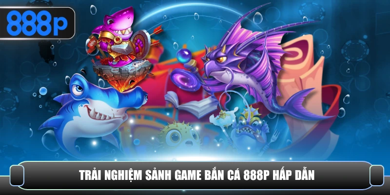 Trải nghiệm sảnh game bắn cá 888P hấp dẫn