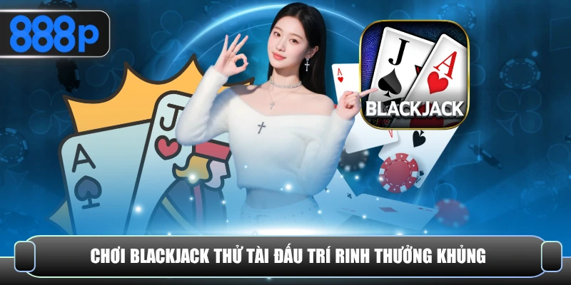 Chơi Blackjack thử tài đấu trí rinh thưởng khủng
