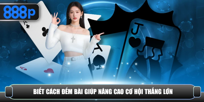 Biết cách đếm bài giúp nâng cao cơ hội thắng lớn
